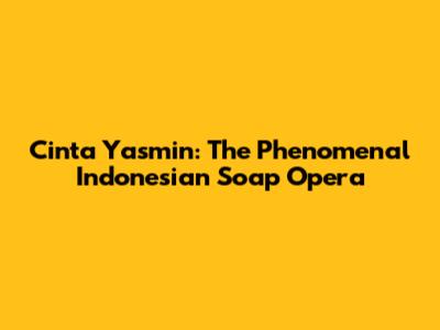 Cinta Yasmin: The Phenomenal Indonesian Soap Opera