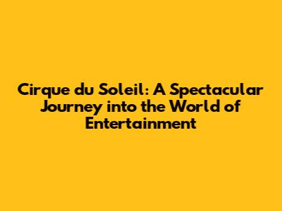 Cirque du Soleil: A Spectacular Journey into the World of Entertainment