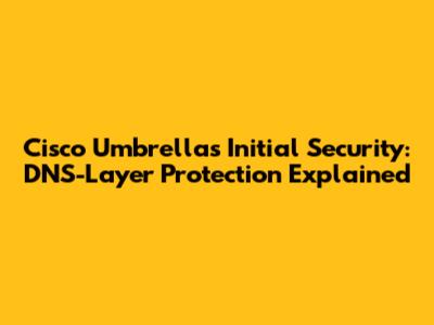 Cisco Umbrella's Initial Security: DNS-Layer Protection Explained