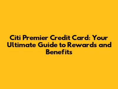 Citi Premier Credit Card: Your Ultimate Guide to Rewards and Benefits