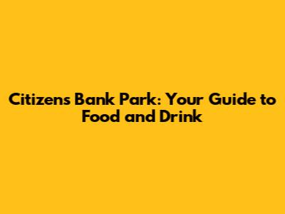 Citizens Bank Park: Your Guide to Food and Drink