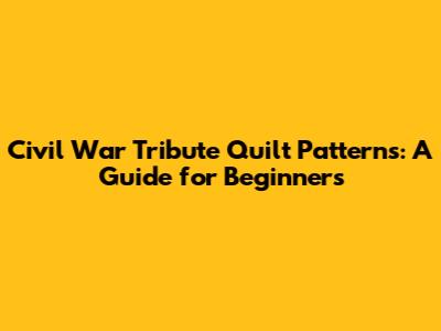 Civil War Tribute Quilt Patterns: A Guide for Beginners