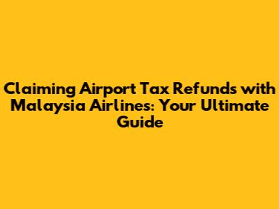 Claiming Airport Tax Refunds with Malaysia Airlines: Your Ultimate Guide