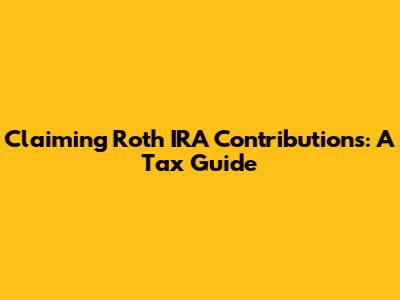 Claiming Roth IRA Contributions: A Tax Guide