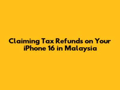 Claiming Tax Refunds on Your iPhone 16 in Malaysia