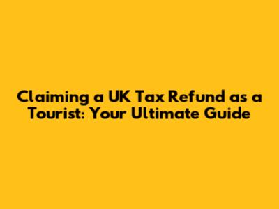 Claiming a UK Tax Refund as a Tourist: Your Ultimate Guide