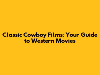 Classic Cowboy Films: Your Guide to Western Movies