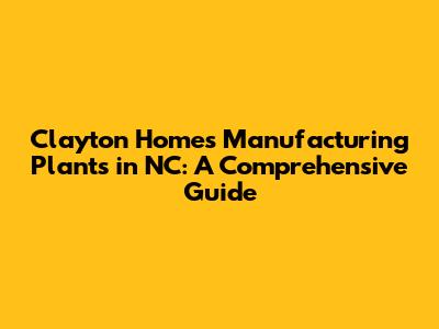 Clayton Homes Manufacturing Plants in NC: A Comprehensive Guide