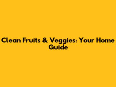Clean Fruits & Veggies: Your Home Guide