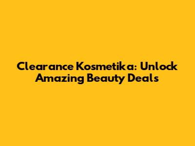 Clearance Kosmetika: Unlock Amazing Beauty Deals