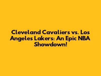 Cleveland Cavaliers vs. Los Angeles Lakers: An Epic NBA Showdown!