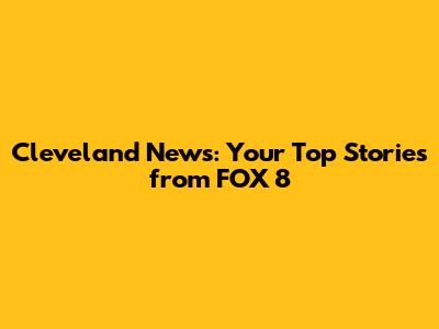 Cleveland News: Your Top Stories from FOX 8