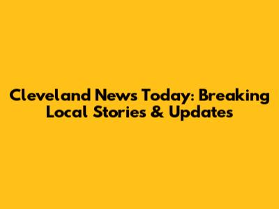 Cleveland News Today: Breaking Local Stories & Updates
