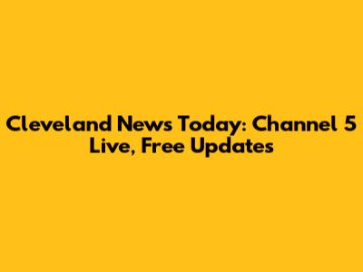 Cleveland News Today: Channel 5 Live, Free Updates