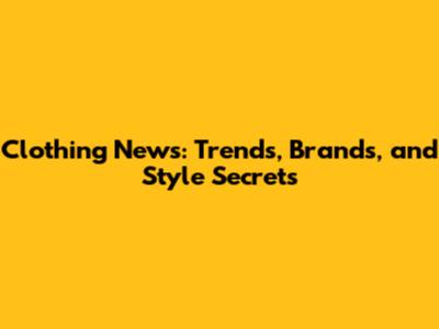 Clothing News: Trends, Brands, and Style Secrets