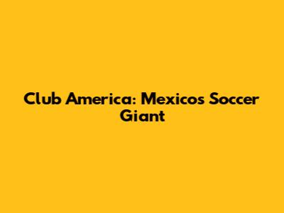Club America: Mexico's Soccer Giant