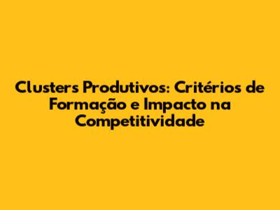 Clusters Produtivos: Critérios de Formação e Impacto na Competitividade