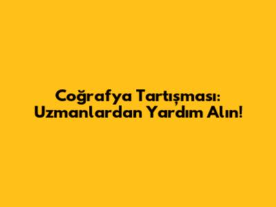 Coğrafya Tartışması: Uzmanlardan Yardım Alın!