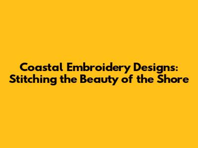 Coastal Embroidery Designs: Stitching the Beauty of the Shore