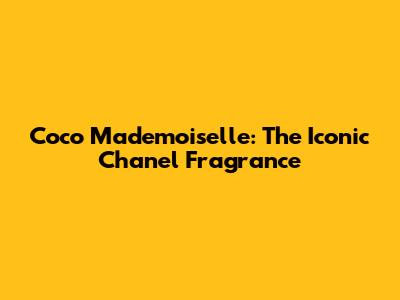 Coco Mademoiselle: The Iconic Chanel Fragrance
