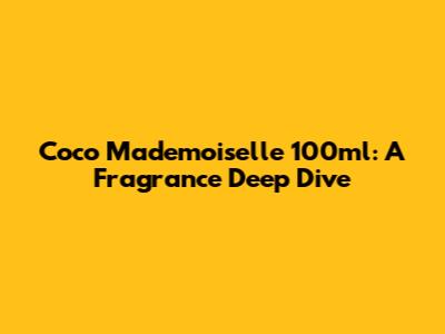 Coco Mademoiselle 100ml: A Fragrance Deep Dive
