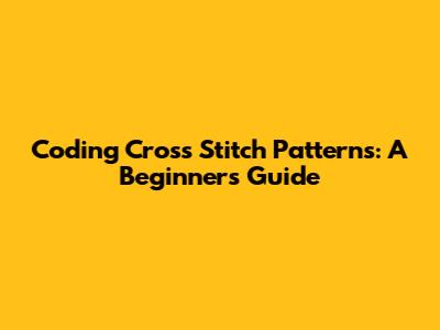 Coding Cross Stitch Patterns: A Beginner's Guide