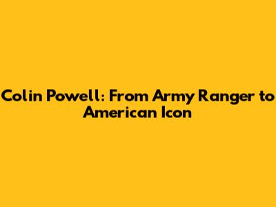 Colin Powell: From Army Ranger to American Icon