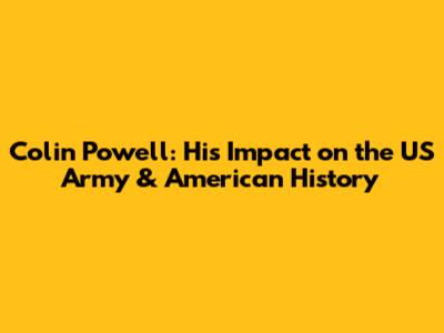 Colin Powell: His Impact on the US Army & American History