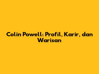 Colin Powell: Profil, Karir, dan Warisan