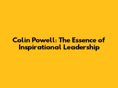 Colin Powell: The Essence of Inspirational Leadership