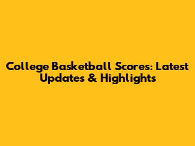 College Basketball Scores: Latest Updates & Highlights