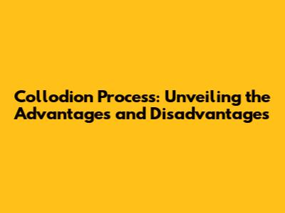 Collodion Process: Unveiling the Advantages and Disadvantages