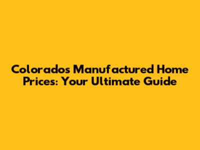 Colorado's Manufactured Home Prices: Your Ultimate Guide