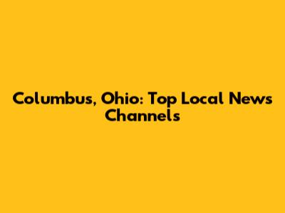 Columbus, Ohio: Top Local News Channels