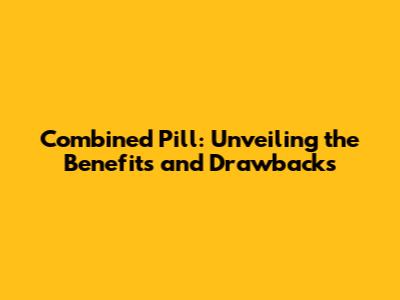 Combined Pill: Unveiling the Benefits and Drawbacks