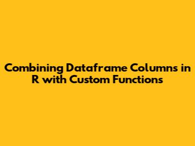 Combining Dataframe Columns in R with Custom Functions