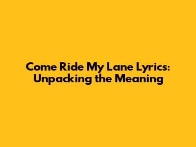 Come Ride My Lane Lyrics: Unpacking the Meaning