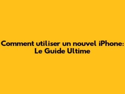 Comment utiliser un nouvel iPhone: Le Guide Ultime