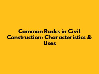 Common Rocks in Civil Construction: Characteristics & Uses