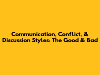 Communication, Conflict, & Discussion Styles: The Good & Bad