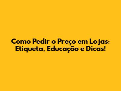 Como Pedir o Preço em Lojas: Etiqueta, Educação e Dicas!