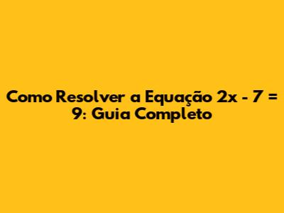 Como Resolver a Equação 2x - 7 = 9: Guia Completo