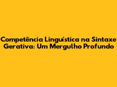 Competência Linguística na Sintaxe Gerativa: Um Mergulho Profundo