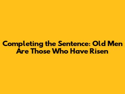 Completing the Sentence: "Old Men Are Those Who Have Risen"