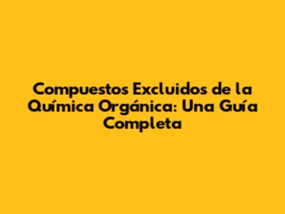 Compuestos Excluidos de la Química Orgánica: Una Guía Completa