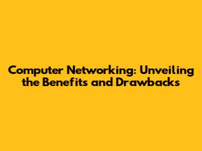 Computer Networking: Unveiling the Benefits and Drawbacks
