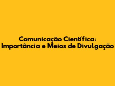 Comunicação Científica: Importância e Meios de Divulgação