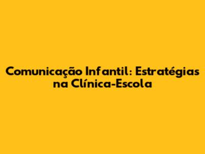 Comunicação Infantil: Estratégias na Clínica-Escola