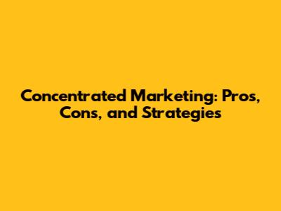 Concentrated Marketing: Pros, Cons, and Strategies