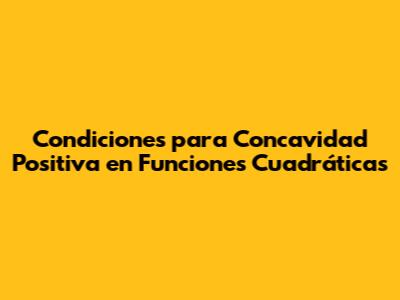 Condiciones para Concavidad Positiva en Funciones Cuadráticas